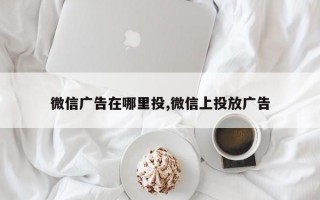 微信广告在哪里投,微信上投放广告