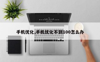 手机优化,手机优化不到100怎么办