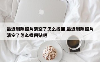 最近删除照片清空了怎么找回,最近删除照片清空了怎么找回贴吧