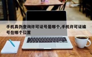 手机真伪查询许可证号是哪个,手机许可证编号在哪个位置