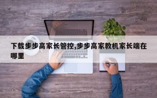 下载步步高家长管控,步步高家教机家长端在哪里