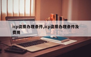 icp资质办理条件,icp资质办理条件及费用