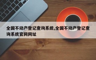 全国不动产登记查询系统,全国不动产登记查询系统官网网址