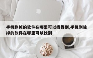 手机删掉的软件在哪里可以找得到,手机删除掉的软件在哪里可以找到