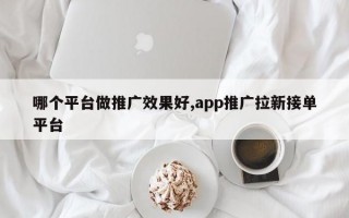 哪个平台做推广效果好,app推广拉新接单平台