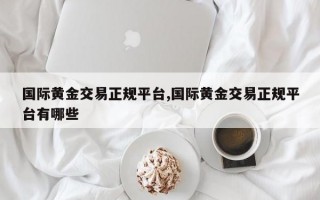 国际黄金交易正规平台,国际黄金交易正规平台有哪些