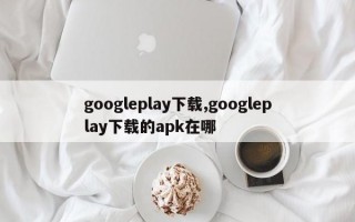 googleplay下载,googleplay下载的apk在哪