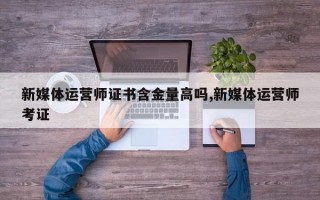 新媒体运营师证书含金量高吗,新媒体运营师考证