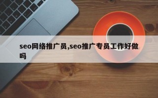 seo网络推广员,seo推广专员工作好做吗