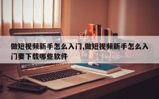 做短视频新手怎么入门,做短视频新手怎么入门要下载哪些软件