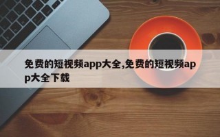 免费的短视频app大全,免费的短视频app大全下载