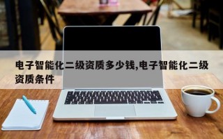 电子智能化二级资质多少钱,电子智能化二级资质条件