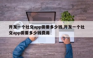 开发一个社交app需要多少钱,开发一个社交app需要多少钱费用