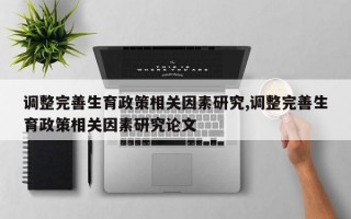 调整完善生育政策相关因素研究,调整完善生育政策相关因素研究论文