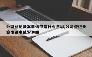 公司登记备案申请书是什么意思,公司登记备案申请书填写说明