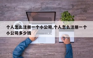 个人怎么注册一个小公司,个人怎么注册一个小公司多少钱