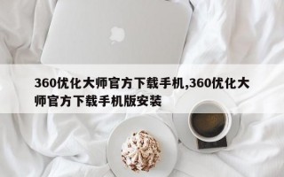 360优化大师官方下载手机,360优化大师官方下载手机版安装