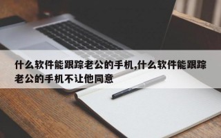 什么软件能跟踪老公的手机,什么软件能跟踪老公的手机不让他同意