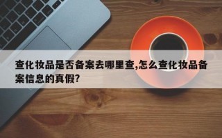 查化妆品是否备案去哪里查,怎么查化妆品备案信息的真假?