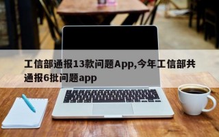 工信部通报13款问题App,今年工信部共通报6批问题app