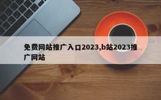 免费网站推广入口2023,b站2023推广网站