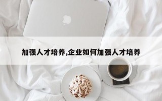 加强人才培养,企业如何加强人才培养