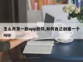 怎么开发一款app软件,如何自己创建一个app