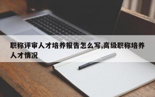 职称评审人才培养报告怎么写,高级职称培养人才情况