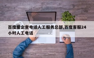 百度爱企查电话人工服务总部,百度客服24小时人工电话