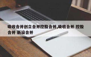 吸收合并创立合并控股合并,吸收合并 控股合并 新设合并