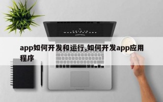 app如何开发和运行,如何开发app应用程序