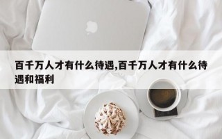 百千万人才有什么待遇,百千万人才有什么待遇和福利