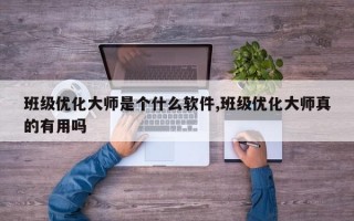 班级优化大师是个什么软件,班级优化大师真的有用吗