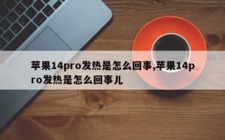 苹果14pro发热是怎么回事,苹果14pro发热是怎么回事儿