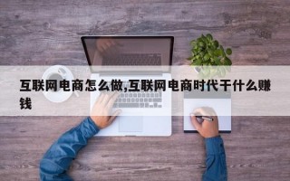 互联网电商怎么做,互联网电商时代干什么赚钱