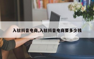 入驻抖音电商,入驻抖音电商要多少钱