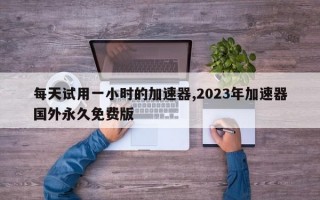 每天试用一小时的加速器,2023年加速器国外永久免费版