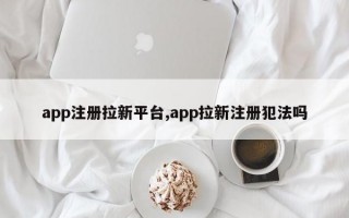 app注册拉新平台,app拉新注册犯法吗