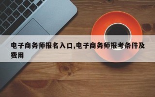 电子商务师报名入口,电子商务师报考条件及费用