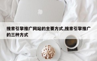 搜索引擎推广网站的主要方式,搜索引擎推广的三种方式