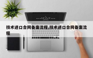 技术进口合同备案流程,技术进口合同备案流程