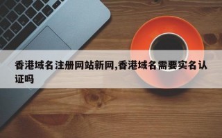 香港域名注册网站新网,香港域名需要实名认证吗