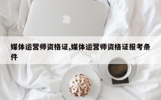 媒体运营师资格证,媒体运营师资格证报考条件