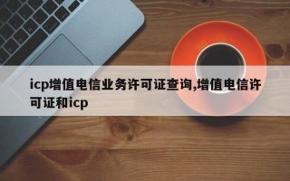 icp增值电信业务许可证查询,增值电信许可证和icp