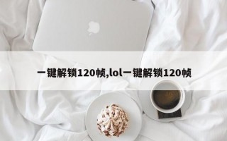 一键解锁120帧,lol一键解锁120帧