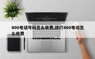 400电话号码怎么收费,拨打400电话怎么收费