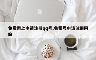 免费网上申请注册qq号,免费号申请注册网站