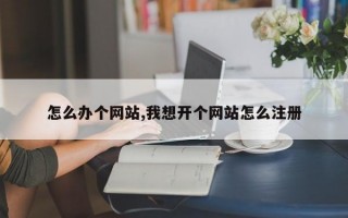 怎么办个网站,我想开个网站怎么注册