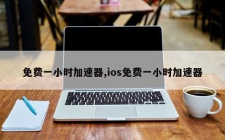 免费一小时加速器,ios免费一小时加速器