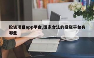 投资项目app平台,国家合法的投资平台有哪些